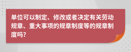 單位可以制定、修改或者決定有關(guān)勞動(dòng)規(guī)章、重大事項(xiàng)的規(guī)章制度等的規(guī)章制度嗎？