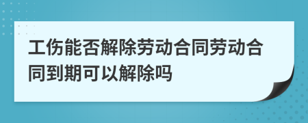 工傷能否解除勞動合同勞動合同到期可以解除嗎