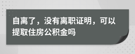 自離了，沒有離職證明，可以提取住房公積金嗎
