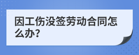 因工傷沒簽勞動合同怎么辦？