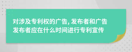 對涉及專利權(quán)的廣告, 發(fā)布者和廣告發(fā)布者應(yīng)在什么時(shí)間進(jìn)行專利宣傳
