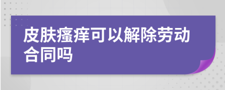 皮膚瘙癢可以解除勞動(dòng)合同嗎