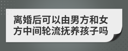 離婚后可以由男方和女方中間輪流撫養(yǎng)孩子嗎
