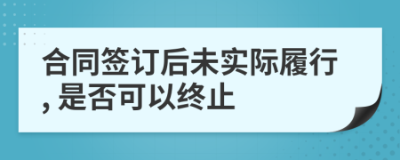 合同簽訂后未實(shí)際履行, 是否可以終止