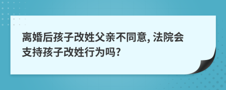 離婚后孩子改姓父親不同意, 法院會(huì)支持孩子改姓行為嗎?