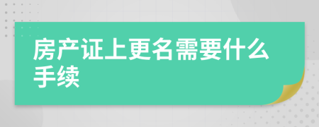 房產(chǎn)證上更名需要什么手續(xù)