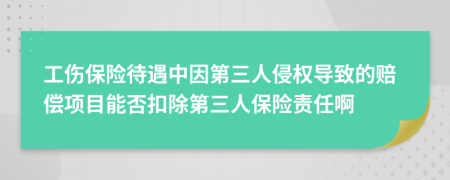 工傷保險(xiǎn)待遇中因第三人侵權(quán)導(dǎo)致的賠償項(xiàng)目能否扣除第三人保險(xiǎn)責(zé)任啊