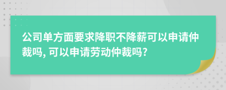 公司單方面要求降職不降薪可以申請仲裁嗎, 可以申請勞動仲裁嗎?