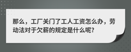 那么，工廠關(guān)門(mén)了工人工資怎么辦，勞動(dòng)法對(duì)于欠薪的規(guī)定是什么呢?