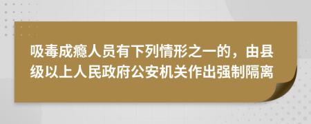 吸毒成癮人員有下列情形之一的，由縣級以上人民政府公安機關(guān)作出強制隔離