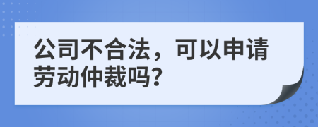 公司不合法，可以申請(qǐng)勞動(dòng)仲裁嗎？