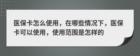 醫(yī)?？ㄔ趺词褂?，在哪些情況下，醫(yī)保卡可以使用，使用范圍是怎樣的
