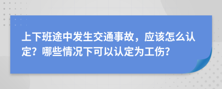 上下班途中發(fā)生交通事故，應該怎么認定？哪些情況下可以認定為工傷？