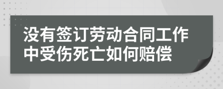 沒有簽訂勞動合同工作中受傷死亡如何賠償