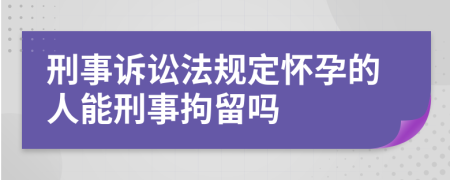 刑事訴訟法規(guī)定懷孕的人能刑事拘留嗎