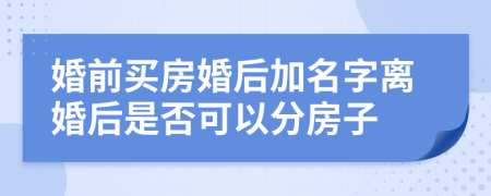 婚前買房婚后加名字離婚后是否可以分房子