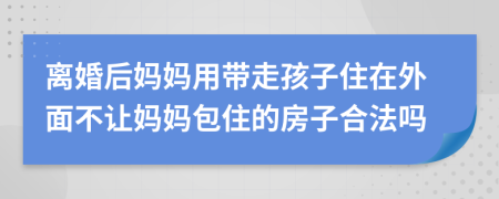 離婚后媽媽用帶走孩子住在外面不讓媽媽包住的房子合法嗎