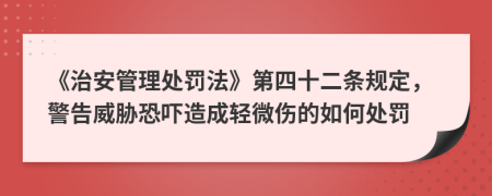 《治安管理處罰法》第四十二條規(guī)定，警告威脅恐嚇造成輕微傷的如何處罰