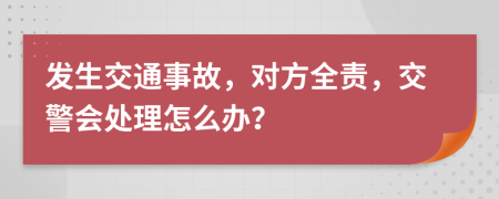 發(fā)生交通事故，對方全責(zé)，交警會處理怎么辦？