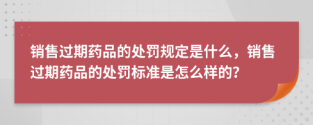 銷售過期藥品的處罰規(guī)定是什么，銷售過期藥品的處罰標(biāo)準(zhǔn)是怎么樣的？