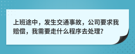 上班途中，發(fā)生交通事故，公司要求我賠償，我需要走什么程序去處理？