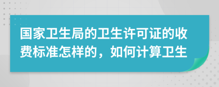 國(guó)家衛(wèi)生局的衛(wèi)生許可證的收費(fèi)標(biāo)準(zhǔn)怎樣的，如何計(jì)算衛(wèi)生