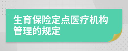 生育保險(xiǎn)定點(diǎn)醫(yī)療機(jī)構(gòu)管理的規(guī)定