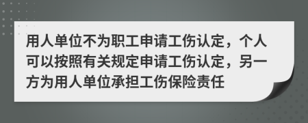 用人單位不為職工申請工傷認(rèn)定，個人可以按照有關(guān)規(guī)定申請工傷認(rèn)定，另一方為用人單位承擔(dān)工傷保險責(zé)任