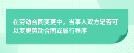 在勞動(dòng)合同變更中，當(dāng)事人雙方是否可以變更勞動(dòng)合同或履行程序