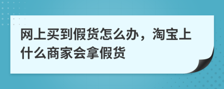 網(wǎng)上買到假貨怎么辦，淘寶上什么商家會拿假貨