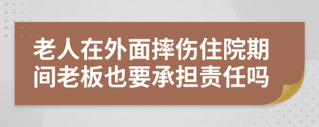 老人在外面摔傷住院期間老板也要承擔責任嗎