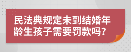 民法典規(guī)定未到結(jié)婚年齡生孩子需要罰款嗎？