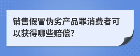 銷售假冒偽劣產(chǎn)品罪消費(fèi)者可以獲得哪些賠償?