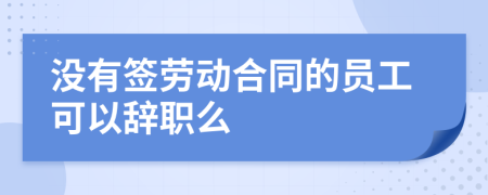 沒有簽勞動合同的員工可以辭職么