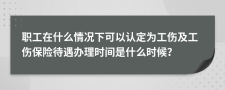 職工在什么情況下可以認定為工傷及工傷保險待遇辦理時間是什么時候？