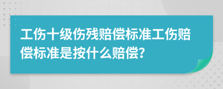 工傷十級傷殘賠償標(biāo)準(zhǔn)工傷賠償標(biāo)準(zhǔn)是按什么賠償？