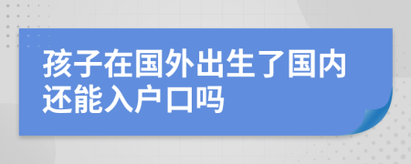 孩子在國外出生了國內(nèi)還能入戶口嗎