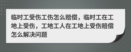 臨時(shí)工受傷工傷怎么賠償，臨時(shí)工在工地上受傷，工地工人在工地上受傷賠償怎么解決問(wèn)題