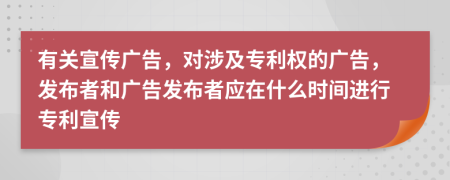 有關宣傳廣告，對涉及專利權的廣告，發(fā)布者和廣告發(fā)布者應在什么時間進行專利宣傳