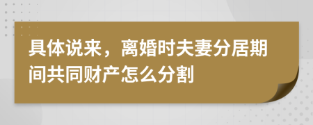 具體說來，離婚時夫妻分居期間共同財產(chǎn)怎么分割