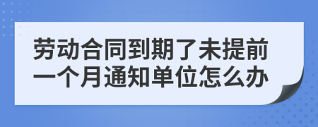 勞動(dòng)合同到期了未提前一個(gè)月通知單位怎么辦