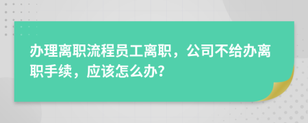 辦理離職流程員工離職，公司不給辦離職手續(xù)，應(yīng)該怎么辦？