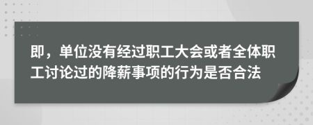 即，單位沒有經過職工大會或者全體職工討論過的降薪事項的行為是否合法