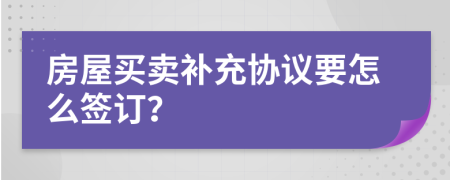 房屋買賣補充協議要怎么簽訂？