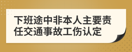 下班途中非本人主要責(zé)任交通事故工傷認(rèn)定