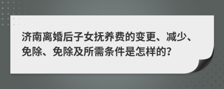 濟(jì)南離婚后子女撫養(yǎng)費(fèi)的變更、減少、免除、免除及所需條件是怎樣的？