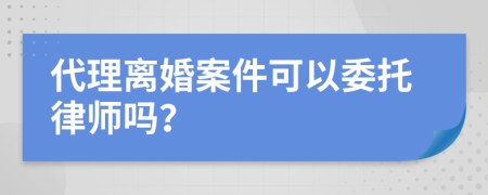 代理離婚案件可以委托律師嗎？