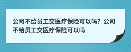 公司不給員工交醫(yī)療保險可以嗎？公司不給員工交醫(yī)療保險可以嗎