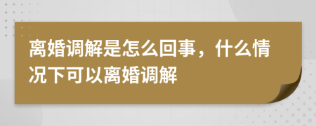 離婚調(diào)解是怎么回事，什么情況下可以離婚調(diào)解