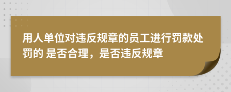  用人單位對(duì)違反規(guī)章的員工進(jìn)行罰款處罰的 是否合理，是否違反規(guī)章